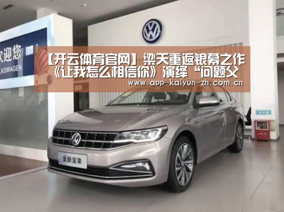 【开云体育官网】梁天重返银幕之作 《让我怎么相信你》演绎“问题父女”(图2) 开云登录