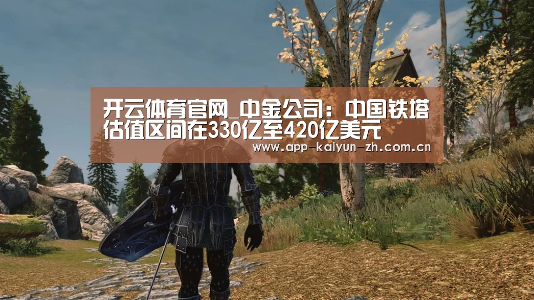 开云体育官网_中金公司:中国铁塔估值区间在330亿至420亿美元(图2) 开云体育官方