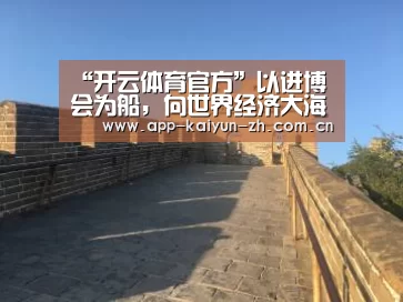 “开云体育官方”以进博会为船,向世界经济大海深处前行(图1) 开云体育官网