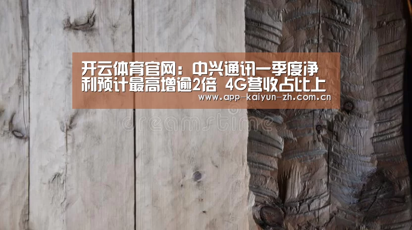 开云体育官网:中兴通讯一季度净利预计最高增逾2倍 4G营收占比上升(图1) 开云登录