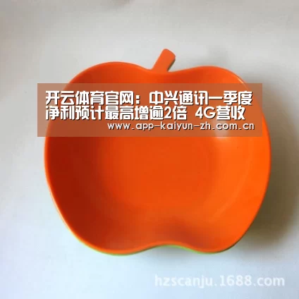 开云体育官网:中兴通讯一季度净利预计最高增逾2倍 4G营收占比上升(图2) 开云登录