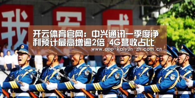 开云体育官网:中兴通讯一季度净利预计最高增逾2倍 4G营收占比上升(图4) 开云登录