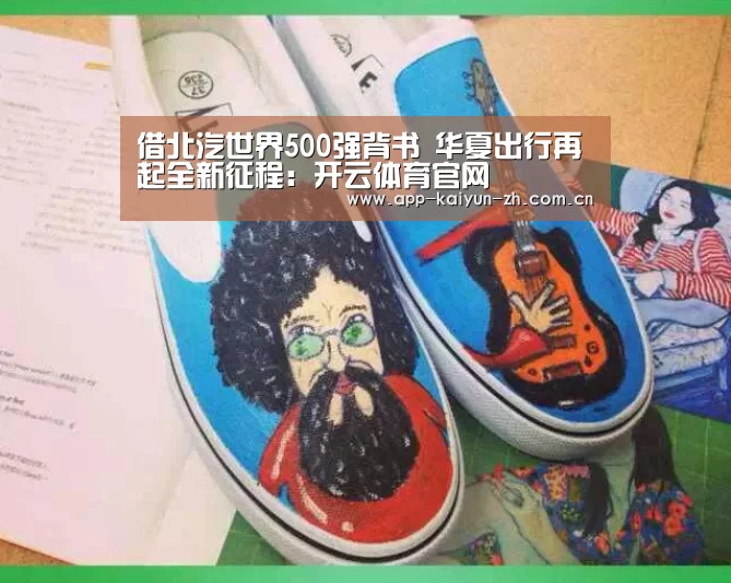 借北汽世界500强背书 华夏出行再起全新征程:开云体育官网(图3) 开云体育官网