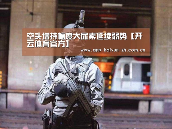 空头增持幅度大尿素延续弱势【开云体育官方】(图1) 开云体育官网