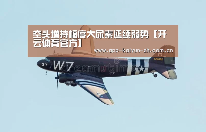 空头增持幅度大尿素延续弱势【开云体育官方】(图4) 开云体育官方