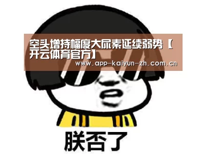 空头增持幅度大尿素延续弱势【开云体育官方】(图3) 开云体育官网