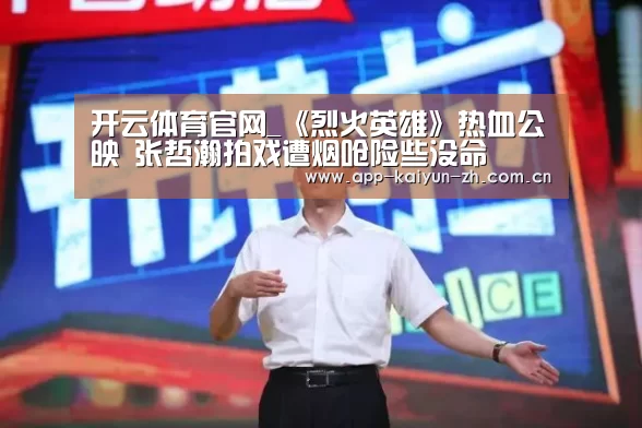 开云体育官网_《烈火英雄》热血公映 张哲瀚拍戏遭烟呛险些没命(图2) 开云体育官方