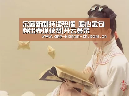 宋茜新剧持续热播 暖心金句频出表现获赞|开云登录(图3) 开云体育官网