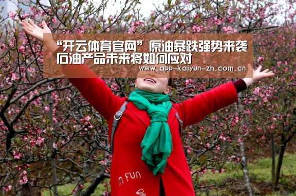 “开云体育官网”原油暴跌强势来袭 石油产品未来将如何应对(图3) 开云体育官网