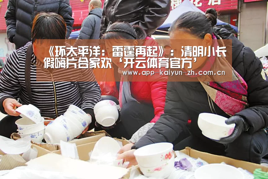 《环太平洋:雷霆再起》:清明小长假嗨片合家欢‘开云体育官方’(图1) 开云登录